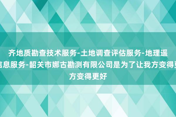 齐地质勘查技术服务-土地调查评估服务-地理遥感信息服务-韶关市娜古勘测有限公司是为了让我方变得更好
